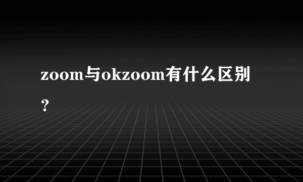 zoom与okzoom有什么区别？