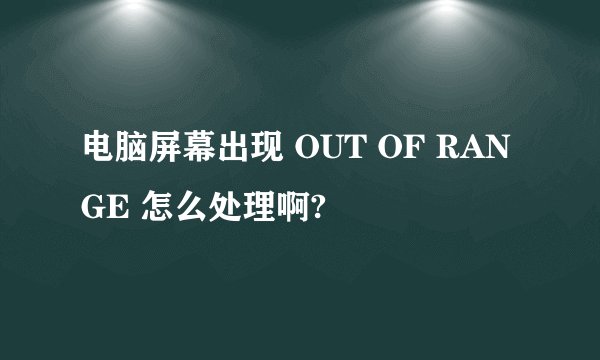 电脑屏幕出现 OUT OF RANGE 怎么处理啊?