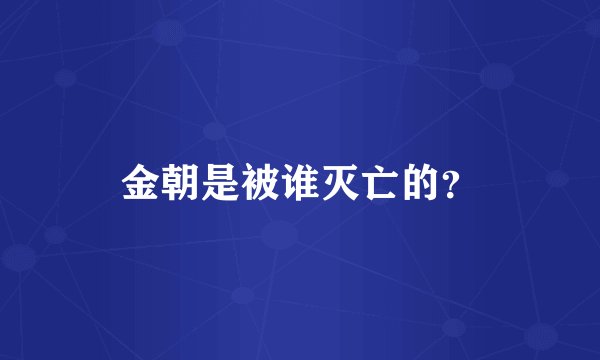 金朝是被谁灭亡的？