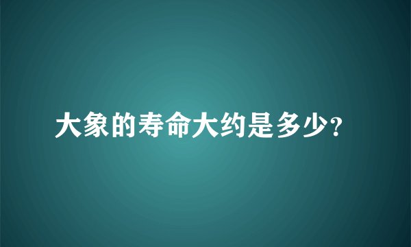 大象的寿命大约是多少？