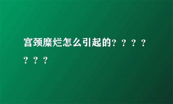 宫颈糜烂怎么引起的？？？？？？？