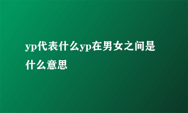 yp代表什么yp在男女之间是什么意思