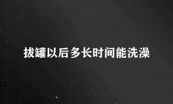 拔罐以后多长时间能洗澡