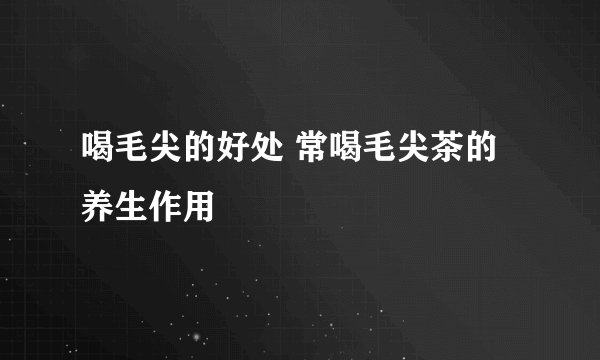 喝毛尖的好处 常喝毛尖茶的养生作用