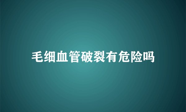 毛细血管破裂有危险吗