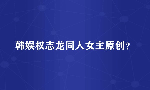 韩娱权志龙同人女主原创？