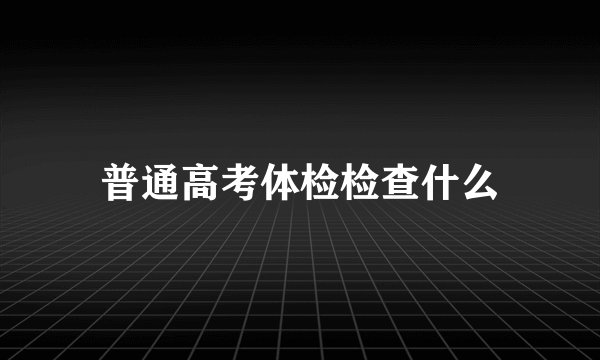 普通高考体检检查什么