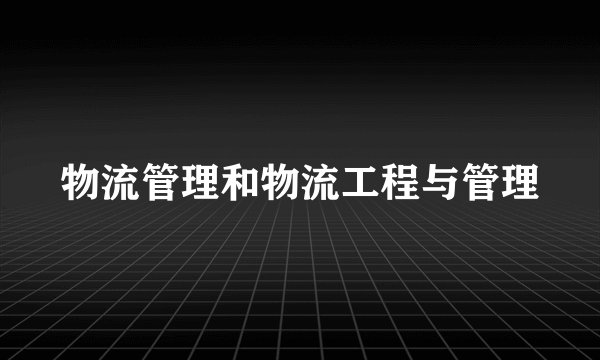 物流管理和物流工程与管理
