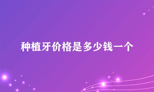 种植牙价格是多少钱一个