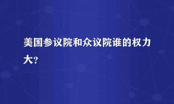 美国参议院和众议院谁的权力大？