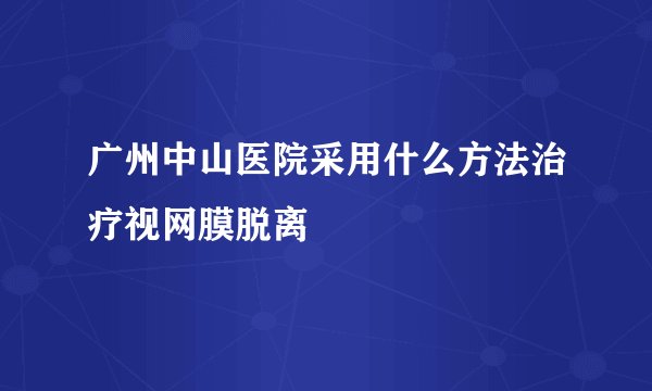 广州中山医院采用什么方法治疗视网膜脱离