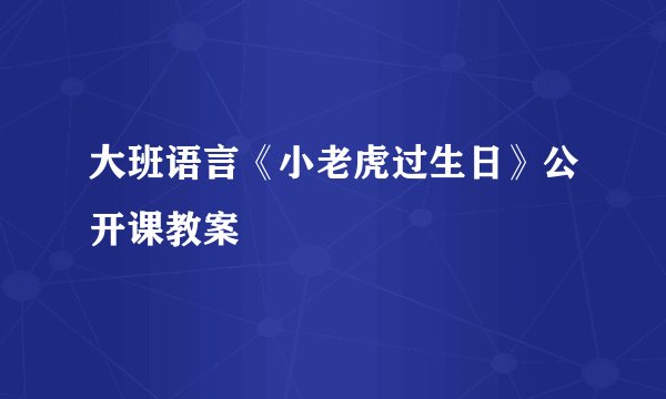 大班语言《小老虎过生日》公开课教案