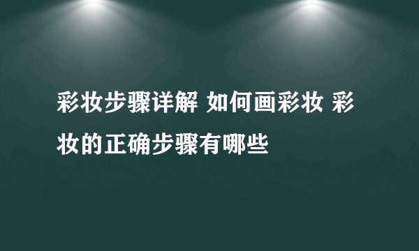 彩妆步骤详解 如何画彩妆 彩妆的正确步骤有哪些