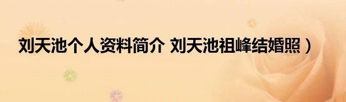 刘天池个人资料简介 刘天池祖峰结婚照）