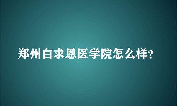 郑州白求恩医学院怎么样？
