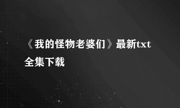 《我的怪物老婆们》最新txt全集下载