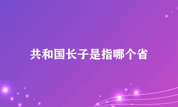 共和国长子是指哪个省