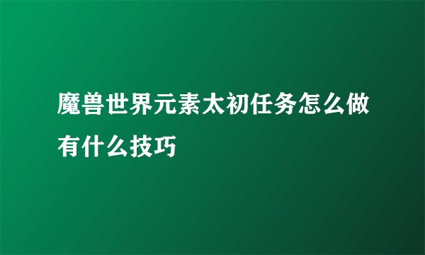 魔兽世界元素太初任务怎么做有什么技巧