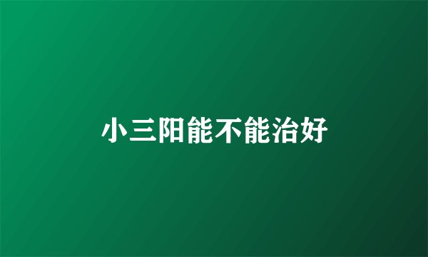 小三阳能不能治好