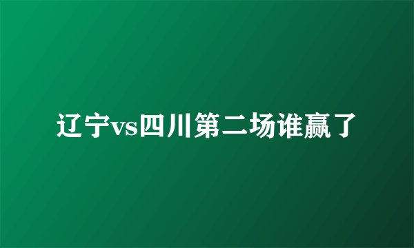 辽宁vs四川第二场谁赢了