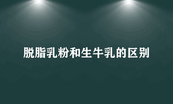 脱脂乳粉和生牛乳的区别