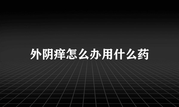 外阴痒怎么办用什么药