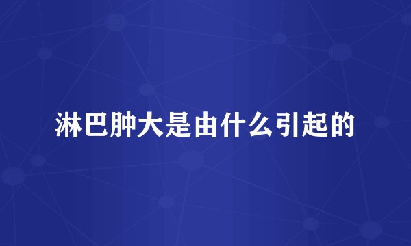 淋巴肿大是由什么引起的