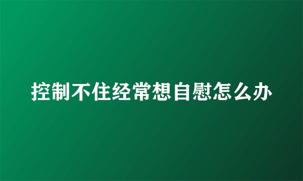 控制不住经常想自慰怎么办