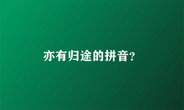 亦有归途的拼音?
