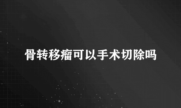 骨转移瘤可以手术切除吗