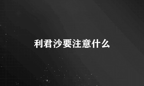 利君沙要注意什么