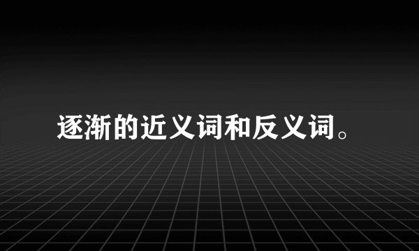 逐渐的近义词和反义词。