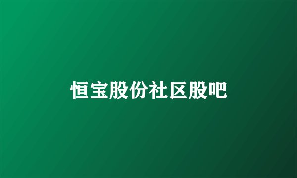 恒宝股份社区股吧