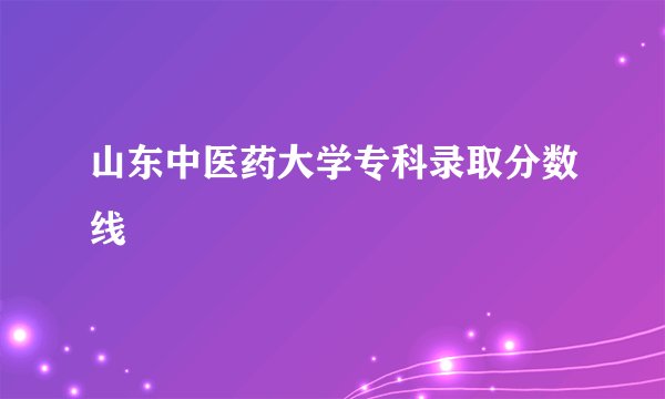 山东中医药大学专科录取分数线