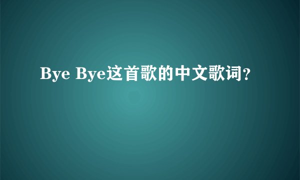 Bye Bye这首歌的中文歌词？