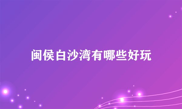 闽侯白沙湾有哪些好玩