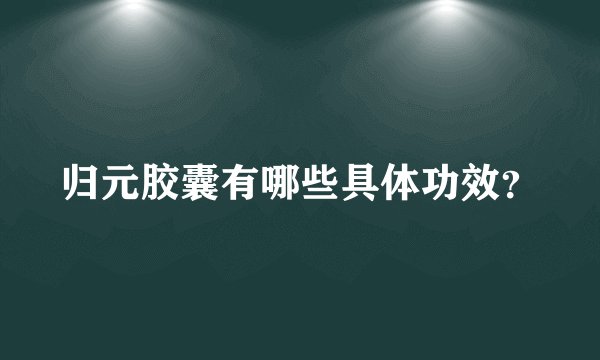 归元胶囊有哪些具体功效?