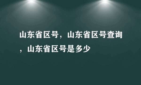 山东省区号，山东省区号查询，山东省区号是多少