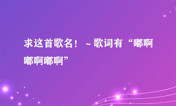 求这首歌名！～歌词有“嘟啊嘟啊嘟啊”