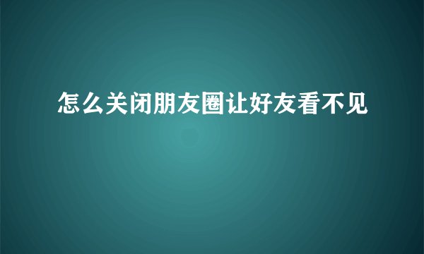 怎么关闭朋友圈让好友看不见