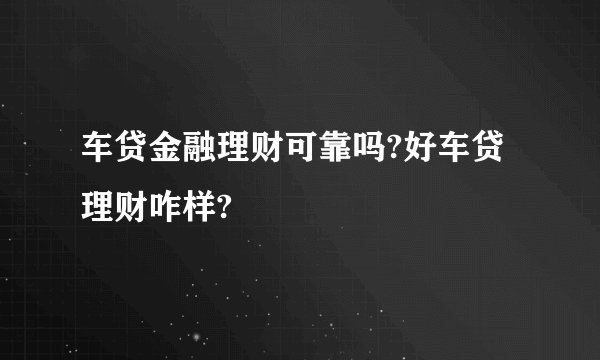 车贷金融理财可靠吗?好车贷理财咋样?