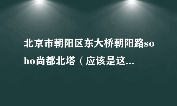 北京市朝阳区东大桥朝阳路soho尚都北塔(应该是这个名字)