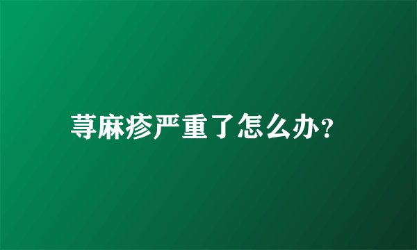 荨麻疹严重了怎么办？