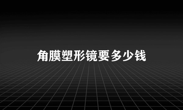 角膜塑形镜要多少钱