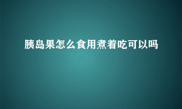 胰岛果怎么食用煮着吃可以吗