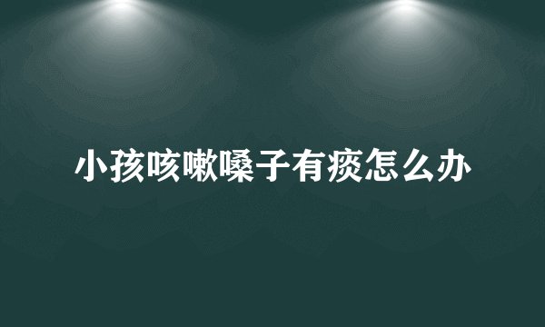 小孩咳嗽嗓子有痰怎么办