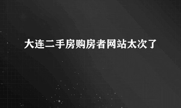 大连二手房购房者网站太次了
