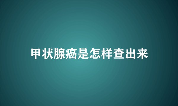 甲状腺癌是怎样查出来