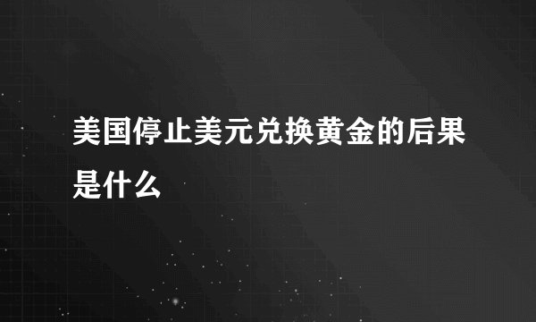 美国停止美元兑换黄金的后果是什么