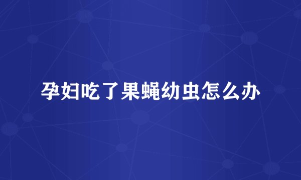 孕妇吃了果蝇幼虫怎么办